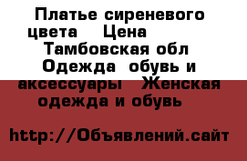 Платье сиреневого цвета  › Цена ­ 9 000 - Тамбовская обл. Одежда, обувь и аксессуары » Женская одежда и обувь   